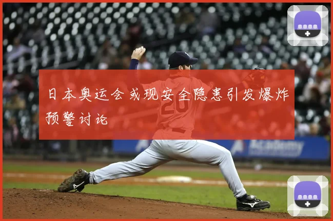 日本奥运会或现安全隐患引发爆炸预警讨论