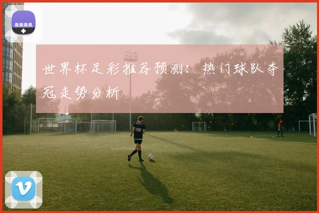 世界杯足彩推荐预测：热门球队夺冠走势分析