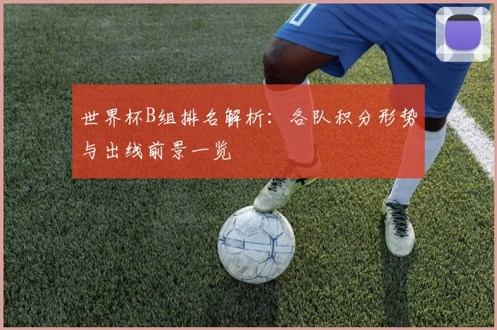 世界杯B组排名解析：各队积分形势与出线前景一览
