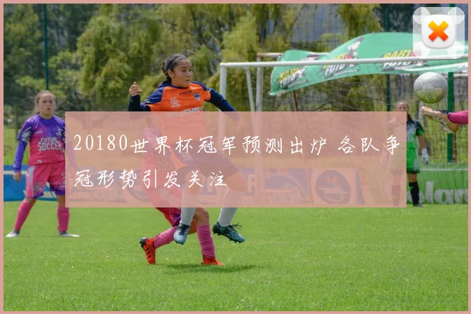 20180世界杯冠军预测出炉 各队争冠形势引发关注