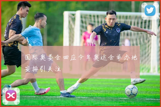 国际奥委会回应今年奥运会举办地安排引关注