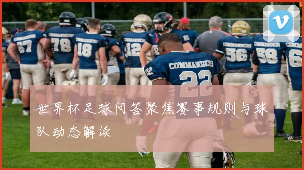 世界杯足球问答聚焦赛事规则与球队动态解读