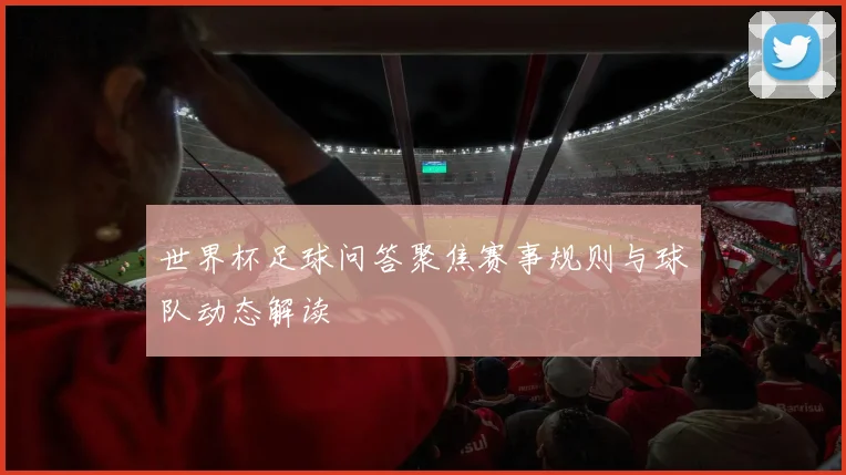 世界杯足球问答聚焦赛事规则与球队动态解读