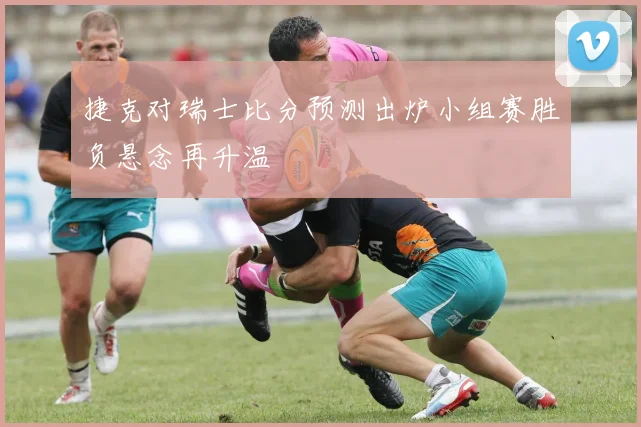 捷克对瑞士比分预测出炉小组赛胜负悬念再升温