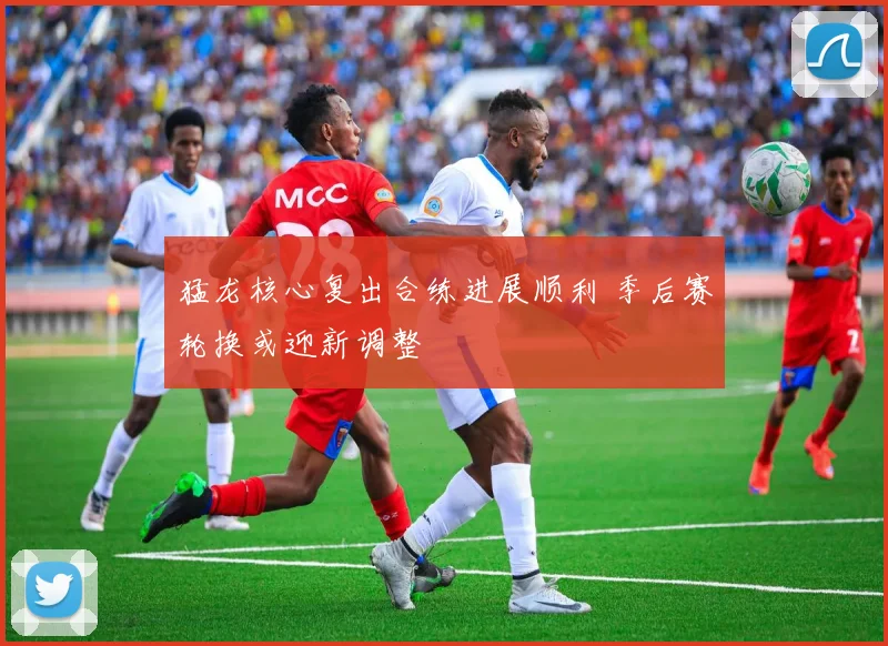 猛龙核心复出合练进展顺利 季后赛轮换或迎新调整