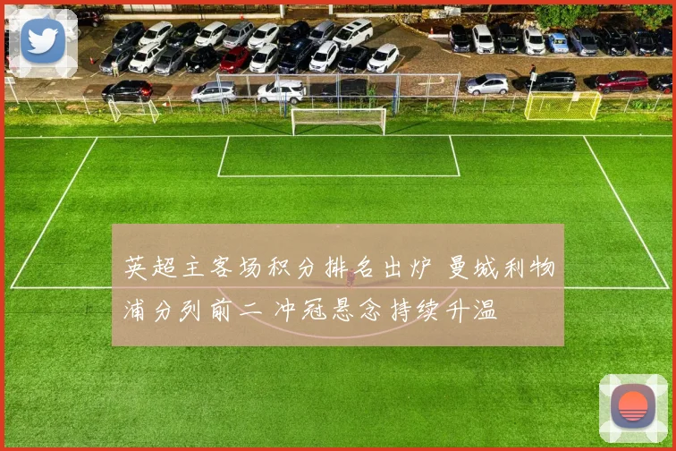英超主客场积分排名出炉 曼城利物浦分列前二 冲冠悬念持续升温