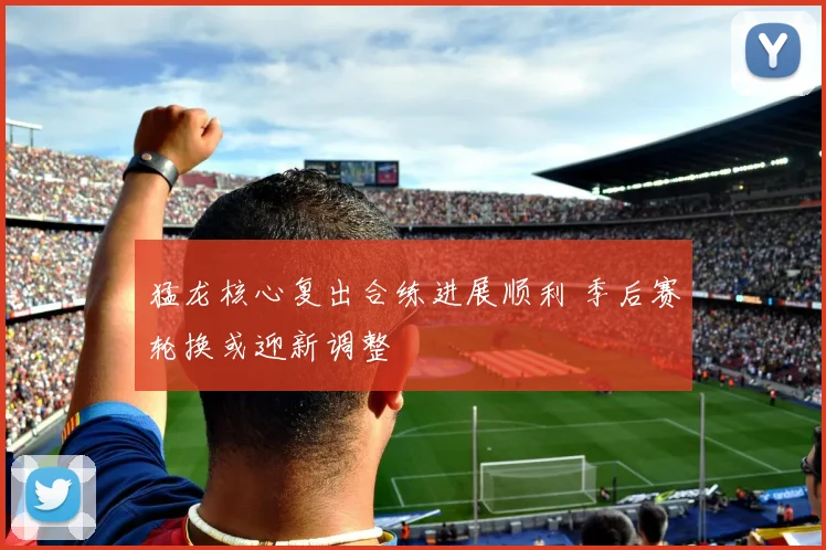 猛龙核心复出合练进展顺利 季后赛轮换或迎新调整