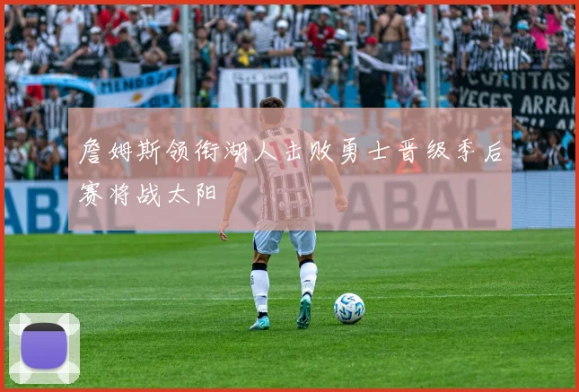 詹姆斯领衔湖人击败勇士晋级季后赛将战太阳