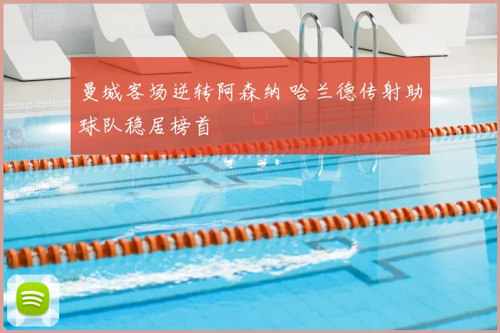 曼城客场逆转阿森纳 哈兰德传射助球队稳居榜首