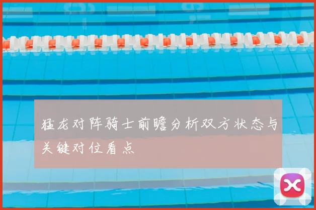 猛龙对阵骑士前瞻分析双方状态与关键对位看点