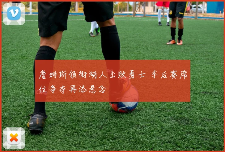 詹姆斯领衔湖人击败勇士 季后赛席位争夺再添悬念