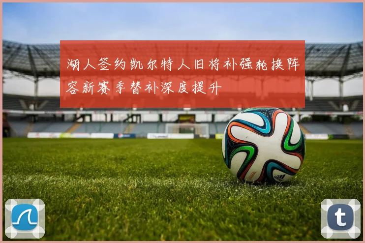 湖人签约凯尔特人旧将补强轮换阵容新赛季替补深度提升