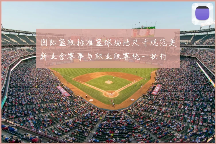 国际篮联标准篮球场地尺寸规范更新业余赛事与职业联赛统一执行