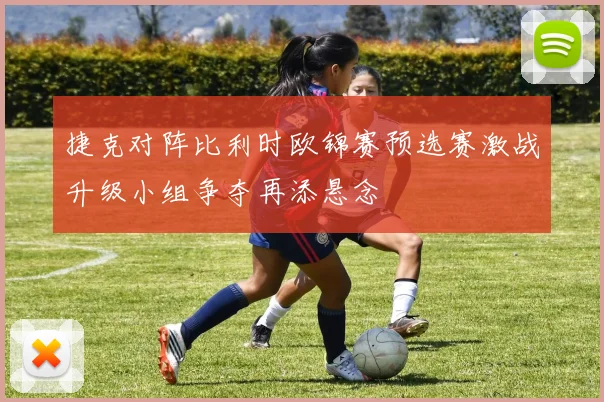 捷克对阵比利时欧锦赛预选赛激战升级小组争夺再添悬念