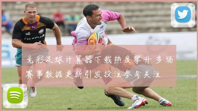 竞彩足球计算器下载热度攀升 多场赛事数据更新引发投注参考关注