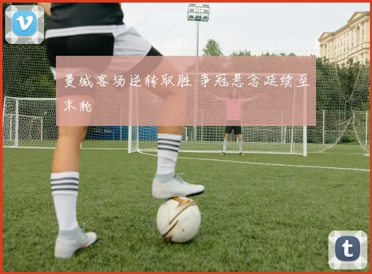 曼城客场逆转取胜 争冠悬念延续至末轮